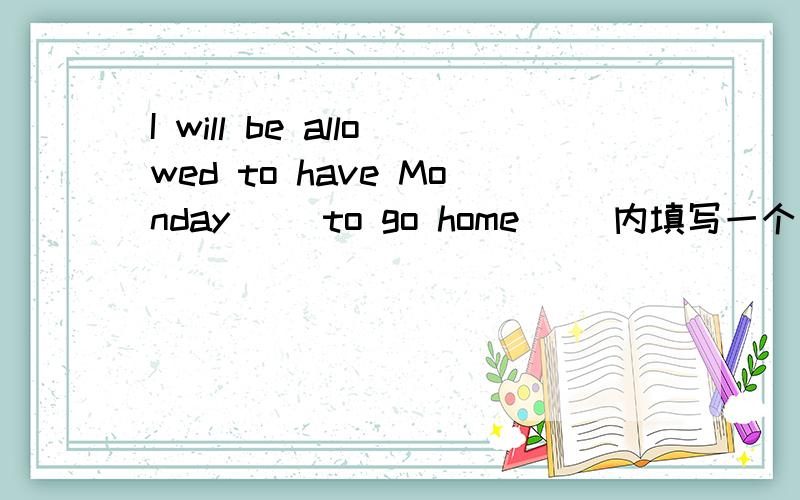 I will be allowed to have Monday( )to go home( )内填写一个介词