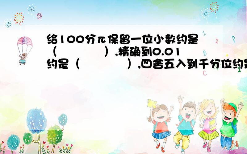 给100分π保留一位小数约是（　　　　）,精确到0.01约是（　　　　）,四舍五入到千分位约是（　　　　）大头儿子和小头爸爸共同开了一家麦当劳店,他们晚上一起计算当天的营业额,发现账