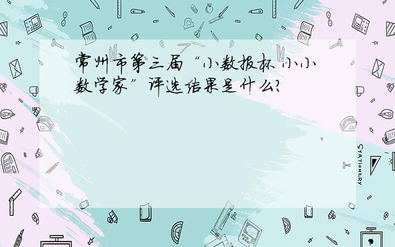 常州市第三届“小数报杯 小小数学家”评选结果是什么?