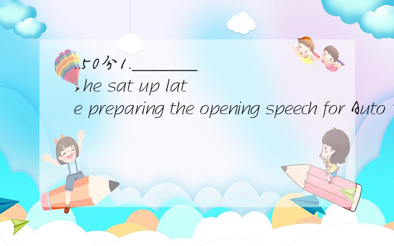 ..50分1._______,he sat up late preparing the opening speech for Auto Shanghai 2007.A.as he was tired B.tired though was he C.tired as he was D.it is because he was tired 2.his interest is flying.when studying at Yale University,he _____ set up the Y