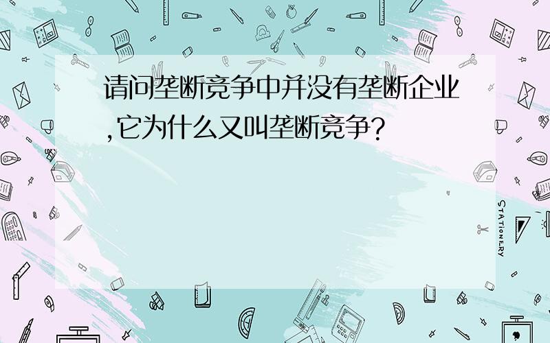 请问垄断竞争中并没有垄断企业,它为什么又叫垄断竞争?