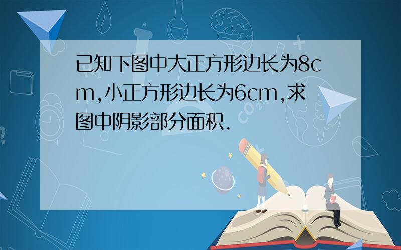 已知下图中大正方形边长为8cm,小正方形边长为6cm,求图中阴影部分面积.