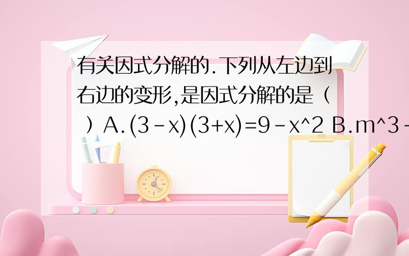 有关因式分解的.下列从左边到右边的变形,是因式分解的是（ ）A.(3-x)(3+x)=9-x^2 B.m^3-n^3=(m-n)(m^2+mn+n^2)C.(y+1)(y+3)=―(3-y)(y+1) D.4yz-2y^2z=2y(2z-yz)+z西西.