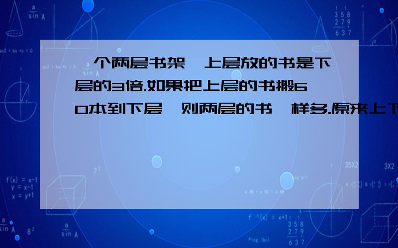 一个两层书架,上层放的书是下层的3倍.如果把上层的书搬60本到下层,则两层的书一样多.原来上下两层有多少本书?要用方程!