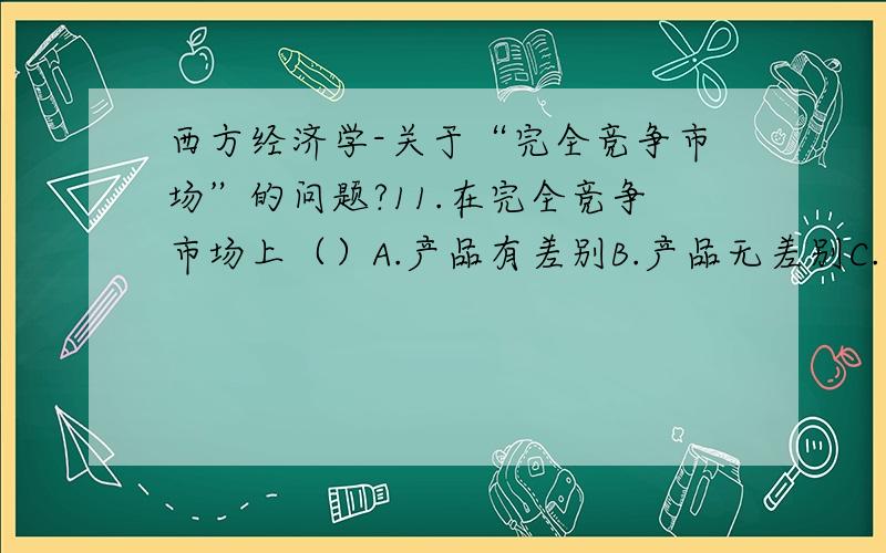 西方经济学-关于“完全竞争市场”的问题?11.在完全竞争市场上（）A.产品有差别B.产品无差别C.有的有差别,有的无差别D.以上说法都对