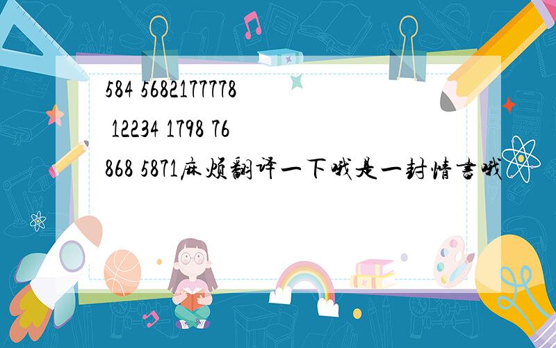 584 5682177778 12234 1798 76868 5871麻烦翻译一下哦是一封情书哦