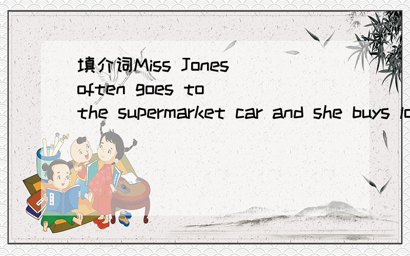 填介词Miss Jones often goes to the supermarket car and she buys lots of things there 2.In the photo,Mary is her mother and her sister 3.We live far the town