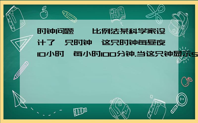 时钟问题——比例法某科学家设计了一只时钟,这只时钟每昼夜10小时,每小时100分钟.当这只钟显示5时时,实际上是下午12点,当这只钟显示6时75分时,实际上是下午的几时几分?