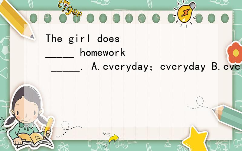 The girl does _____ homework _____. A.everyday；everyday B.everyday；every dayC.every day；every day                   D.every day；everyday