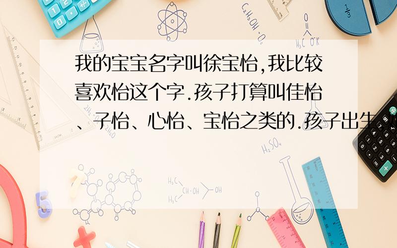 我的宝宝名字叫徐宝怡,我比较喜欢怡这个字.孩子打算叫佳怡、子怡、心怡、宝怡之类的.孩子出生,她奶奶说小名叫宝宝.正好我就说大名叫宝怡.只是孩子长大了问为什么叫这个名字,