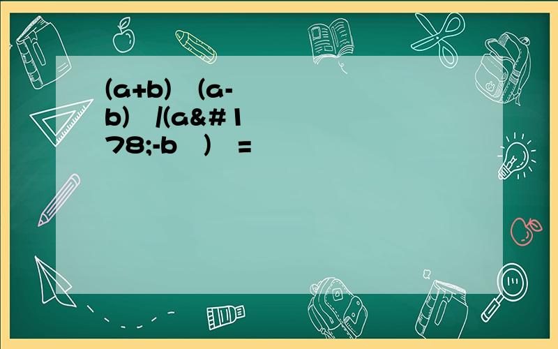 (a+b)²(a-b)³/(a²-b²)²=