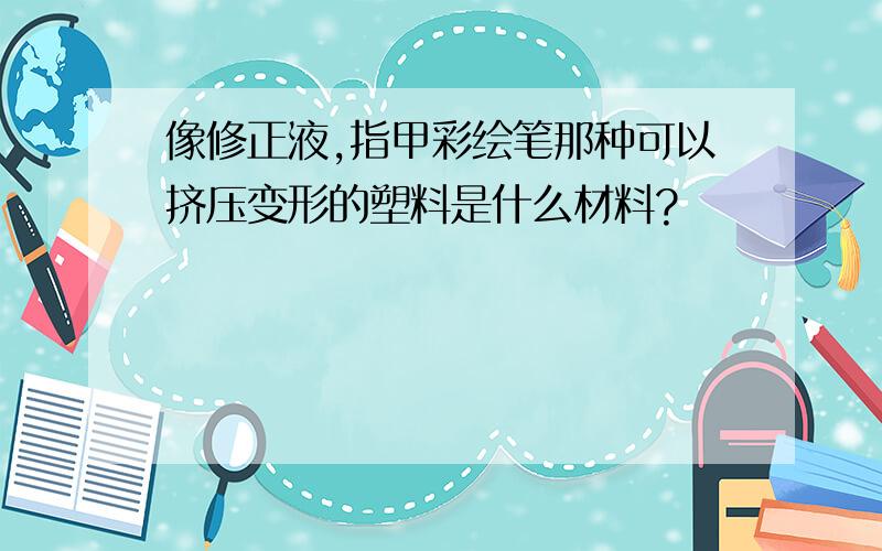 像修正液,指甲彩绘笔那种可以挤压变形的塑料是什么材料?