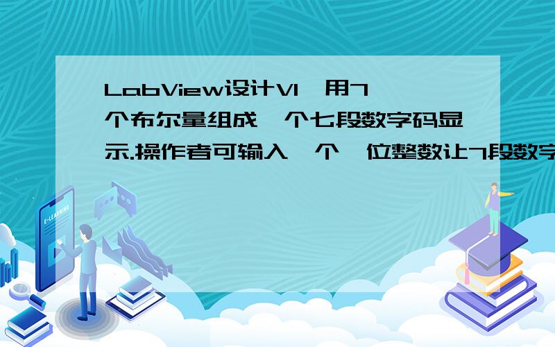 LabView设计VI,用7个布尔量组成一个七段数字码显示.操作者可输入一个一位整数让7段数字码显示.求图,前后面板都要,模拟成功后给分.