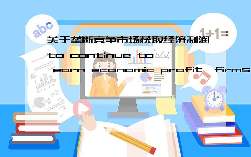 关于垄断竞争市场获取经济利润to continue to earn economic profit,firms in monopolistic competition must continueA.improve their productsB.raise the price of their productC.make the demand for their product more elasticD.lower theprice of