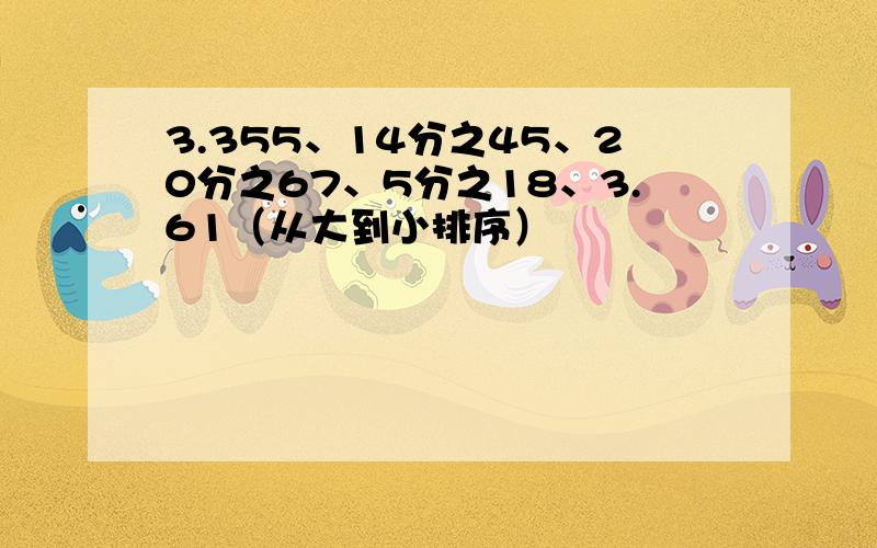 3.355、14分之45、20分之67、5分之18、3.61（从大到小排序）