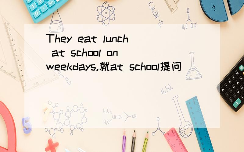 They eat lunch at school on weekdays.就at school提问