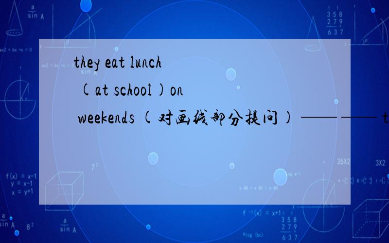 they eat lunch (at school)on weekends (对画线部分提问) —— —— they eat lunch on weekdays?根据汉语