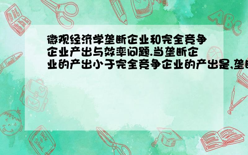 微观经济学垄断企业和完全竞争企业产出与效率问题.当垄断企业的产出小于完全竞争企业的产出是,垄断企业会变得低效.请问这种说法是对还是错?请给出理由.