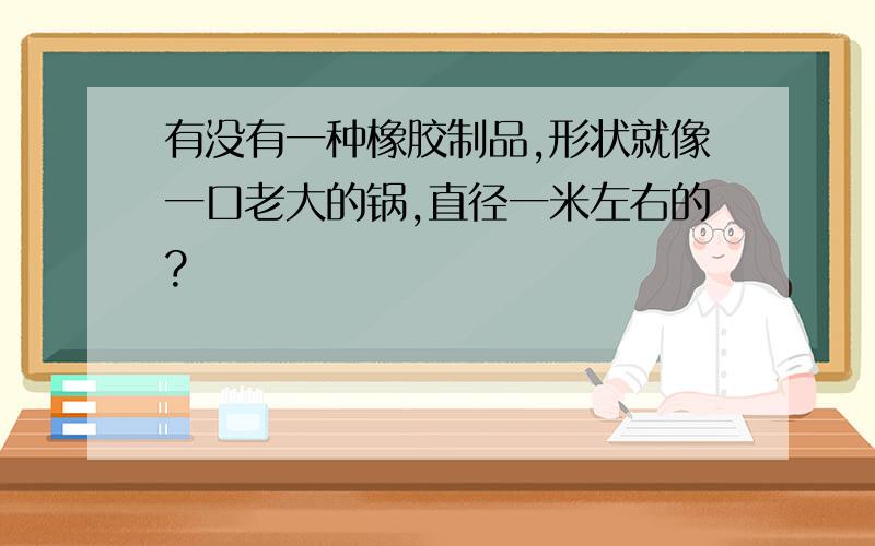 有没有一种橡胶制品,形状就像一口老大的锅,直径一米左右的?