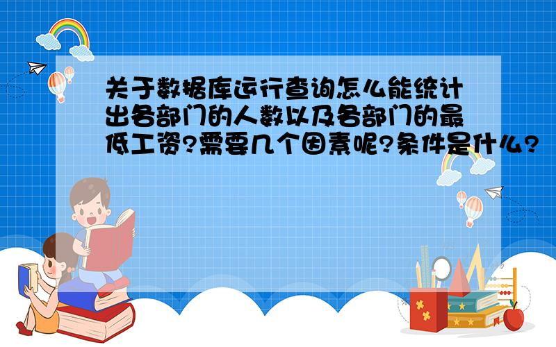 关于数据库运行查询怎么能统计出各部门的人数以及各部门的最低工资?需要几个因素呢?条件是什么?