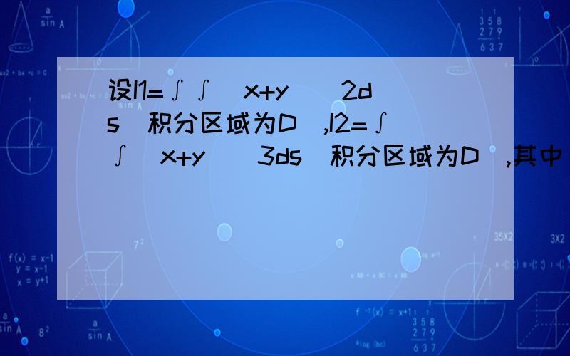 设I1=∫∫(x+y)^2ds(积分区域为D）,I2=∫∫(x+y)^3ds(积分区域为D),其中：（x-2)^2+(y-1)^2