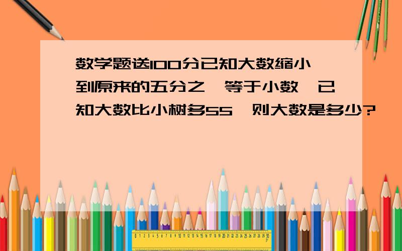 数学题送100分已知大数缩小到原来的五分之一等于小数,已知大数比小树多55,则大数是多少?