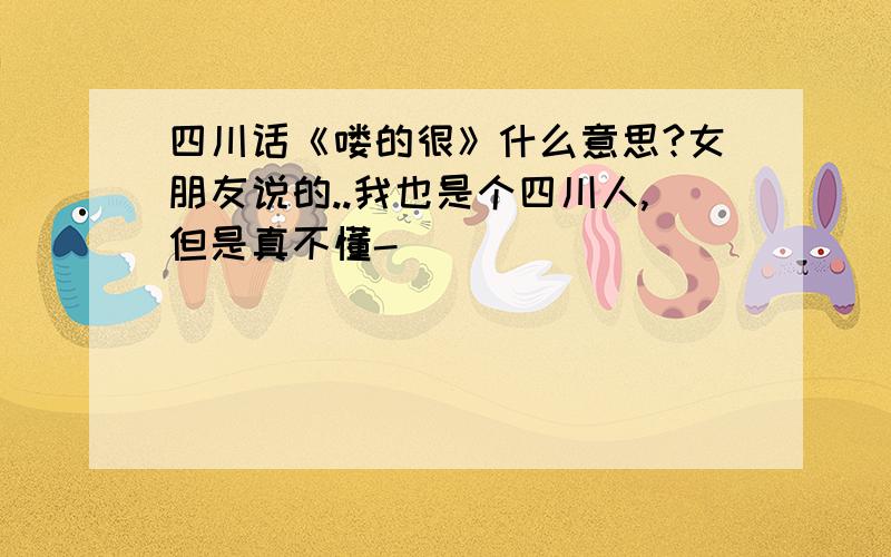 四川话《喽的很》什么意思?女朋友说的..我也是个四川人,但是真不懂-