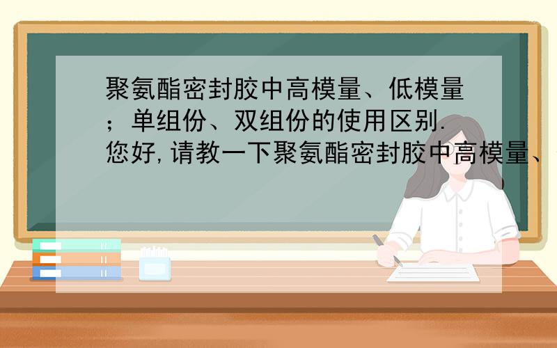 聚氨酯密封胶中高模量、低模量；单组份、双组份的使用区别.您好,请教一下聚氨酯密封胶中高模量、低模量有什么区别,单组份、双组份有什么区别,不同模量和组份组合后又有什么区别?主