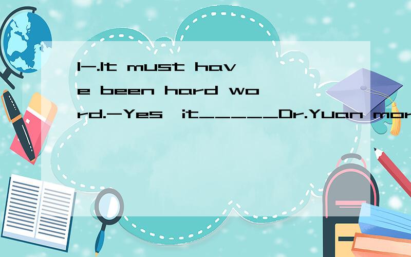 1-.It must have been hard word.-Yes,it_____Dr.Yuan more than 20 years to develop the super hybrid rice.A.takes B.has taken C.was taking D.took2.--Did you go to Mrs.Smith's birthday party?--Of course.Every boy and every girl in our class______.A.has b