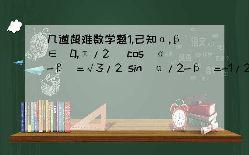 几道超难数学题1,已知α,β∈（0,π/2） cos(α-β)=√3/2 sin(α/2-β)=-1/2求cos(α+β)2,已知α为锐角且sin^2 α-sinαcosα-2cos2 α=0 ,求tanα与sin(α-π/3)3,已知α,β∈（0,π/2）且sinβcscα=cos(α+β)求证1,tanβ=sinαcos