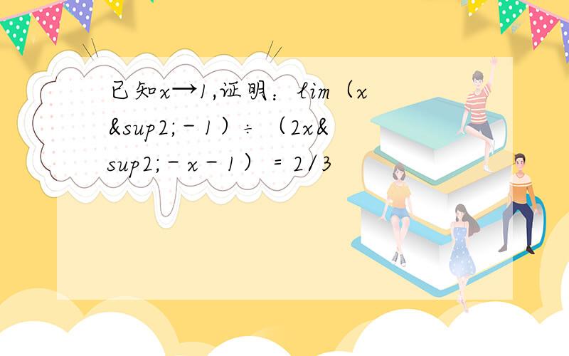 已知x→1,证明：lim（x²－1）÷（2x²－x－1）＝2/3