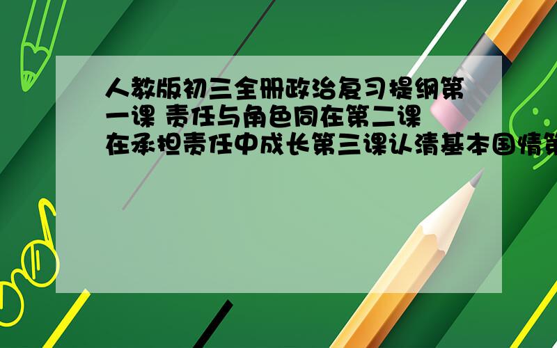 人教版初三全册政治复习提纲第一课 责任与角色同在第二课 在承担责任中成长第三课认清基本国情第四课 了解基本国策与发展战略第五课中华文化与民族精神第六课 参与政治生活第七课