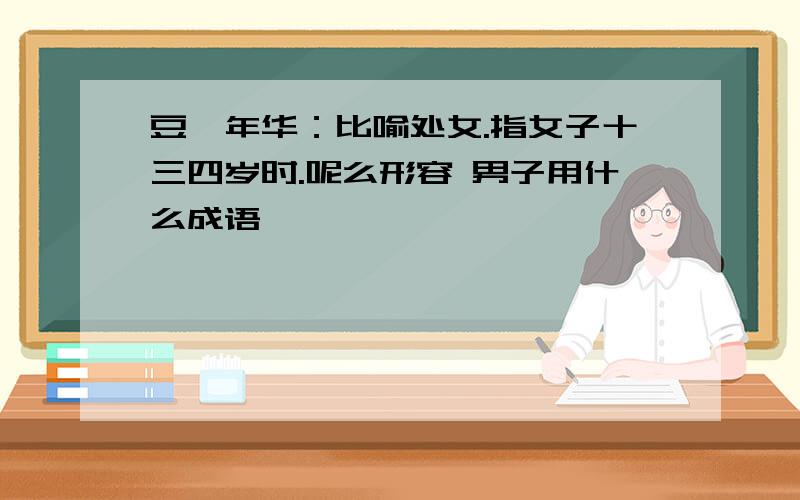 豆蔻年华：比喻处女.指女子十三四岁时.呢么形容 男子用什么成语