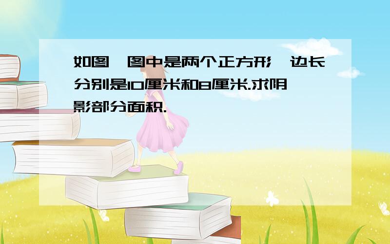 如图,图中是两个正方形,边长分别是10厘米和8厘米.求阴影部分面积.