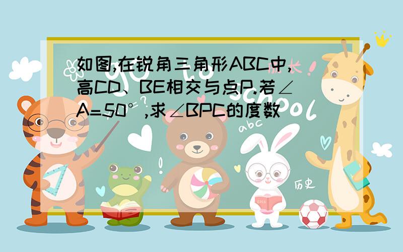 如图,在锐角三角形ABC中,高CD、BE相交与点P.若∠A=50°,求∠BPC的度数