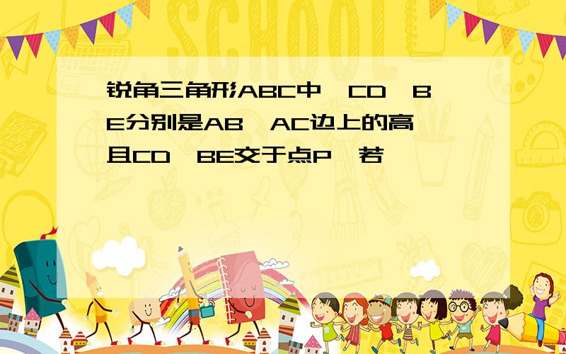 锐角三角形ABC中,CD,BE分别是AB,AC边上的高,且CD,BE交于点P,若