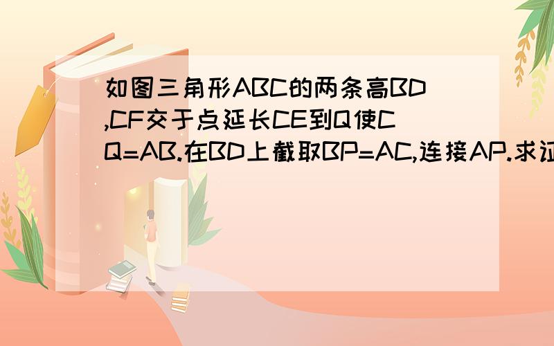 如图三角形ABC的两条高BD,CF交于点延长CE到Q使CQ=AB.在BD上截取BP=AC,连接AP.求证AQ=AP,AQ垂直AP
