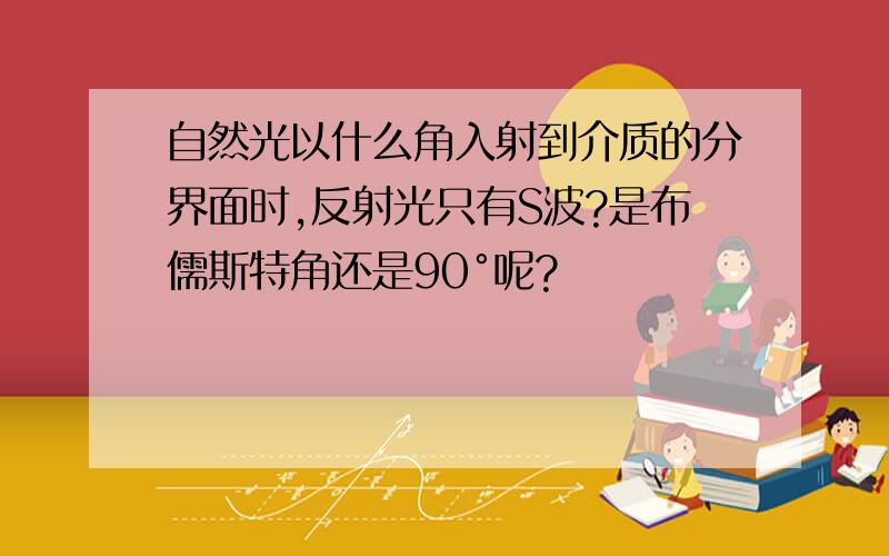 自然光以什么角入射到介质的分界面时,反射光只有S波?是布儒斯特角还是90°呢?