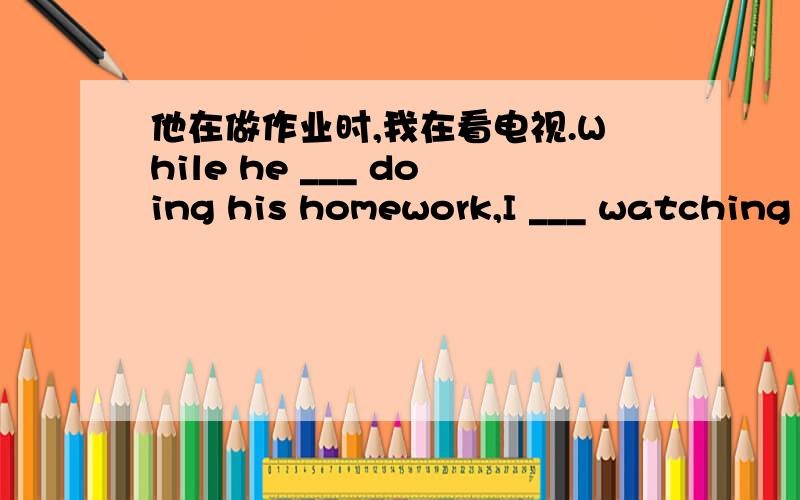 他在做作业时,我在看电视.While he ___ doing his homework,I ___ watching TV.他在做作业时,我在看电视.While he ___ doing his homework,I ___ watching TV.请问这里用现在进行时还是过去进行时?为什么?