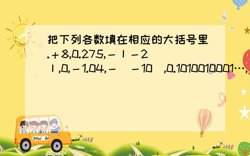 把下列各数填在相应的大括号里.＋8,0.275,－丨－2丨,0,－1.04,－（－10）,0.1010010001…,－（－2）的平方,7分之22,－三分之一,＋四分之三,0.111…正整数集合（ … ）整数集合（ …）负整数集合（