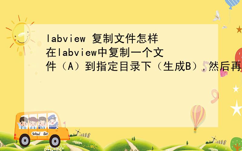 labview 复制文件怎样在labview中复制一个文件（A）到指定目录下（生成B）,然后再对复制的文件（B）进行