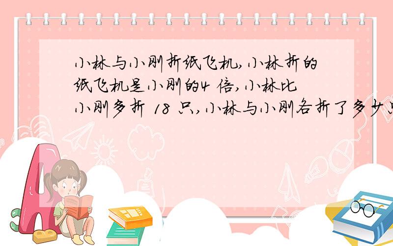 小林与小刚折纸飞机,小林折的纸飞机是小刚的4 倍,小林比小刚多折 18 只,小林与小刚各折了多少只纸飞机这怎么做