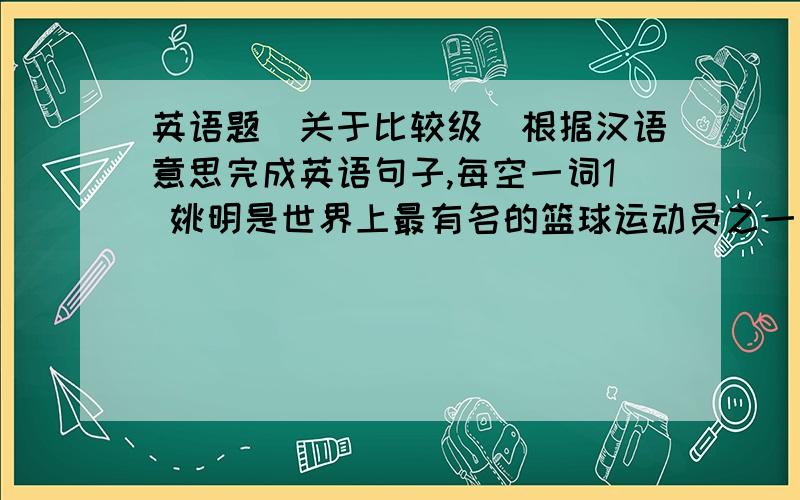 英语题（关于比较级）根据汉语意思完成英语句子,每空一词1 姚明是世界上最有名的篮球运动员之一 Yao Ming is ________ _______ _________ _______ basketball _________ in the world.2 露西和埃玛相比谁更漂亮?