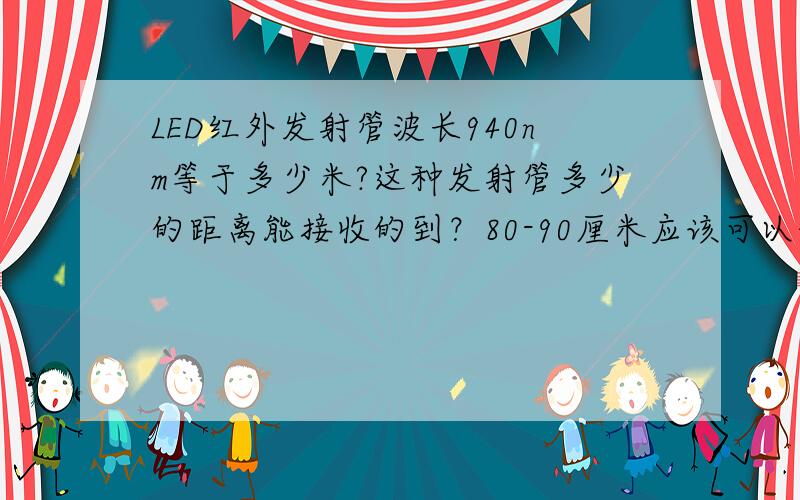 LED红外发射管波长940nm等于多少米?这种发射管多少的距离能接收的到？80-90厘米应该可以的吧？