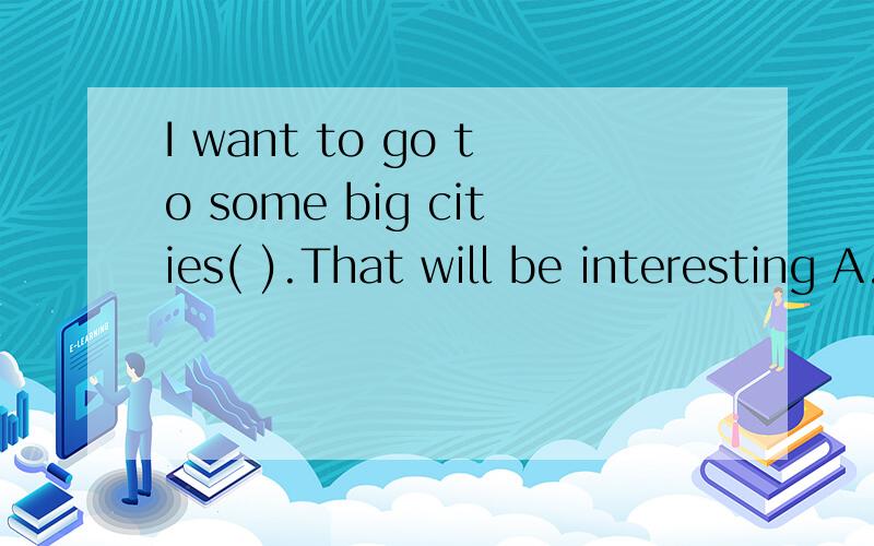 I want to go to some big cities( ).That will be interesting A.ride a bake B.by bike C.take a bikeI want to go to some big cities( ).That will be interestingA.ride a bake B.by bike C.take a bike D.ride to bike