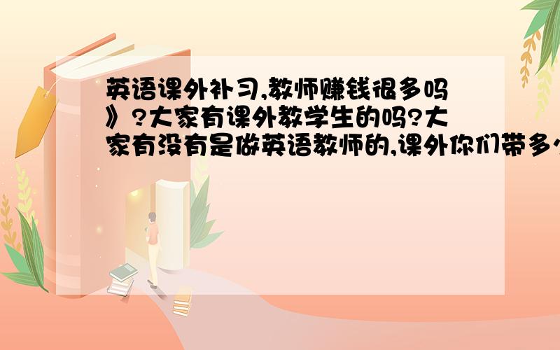 英语课外补习,教师赚钱很多吗》?大家有课外教学生的吗?大家有没有是做英语教师的,课外你们带多少人啊?是班级制的收很多人教吗?收入可观吗?补习的钱听说比工资都高?有的教师一暑假都