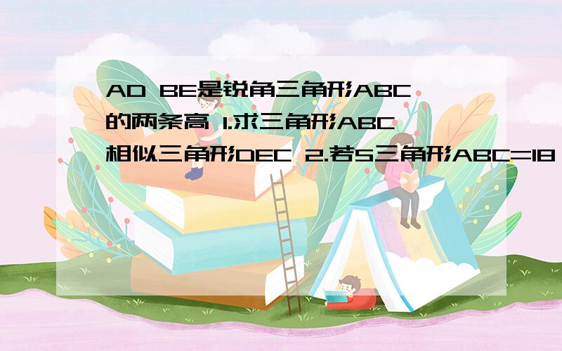 AD BE是锐角三角形ABC的两条高 1.求三角形ABC相似三角形DEC 2.若S三角形ABC=18 S三角形DEC=2 求cosC会做的加我QQ353189079 给你看图