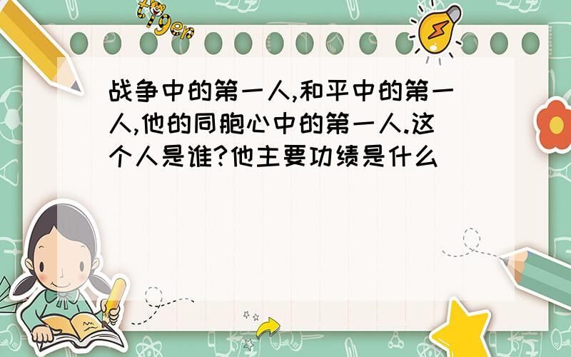 战争中的第一人,和平中的第一人,他的同胞心中的第一人.这个人是谁?他主要功绩是什么