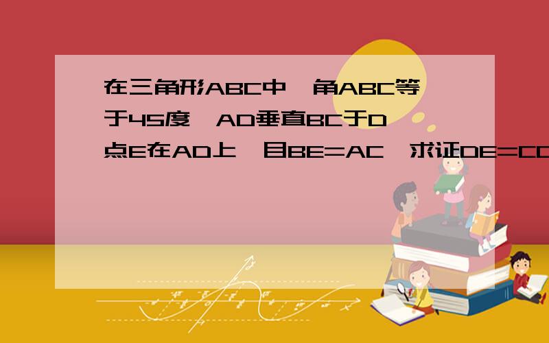 在三角形ABC中,角ABC等于45度,AD垂直BC于D,点E在AD上,目BE=AC,求证DE=CD,图上不了,