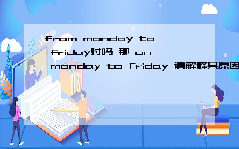 from monday to friday对吗 那 on monday to friday 请解释其原因